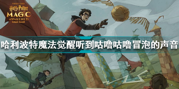哈利波特魔法觉醒听到咕噜咕噜冒泡的声音在哪