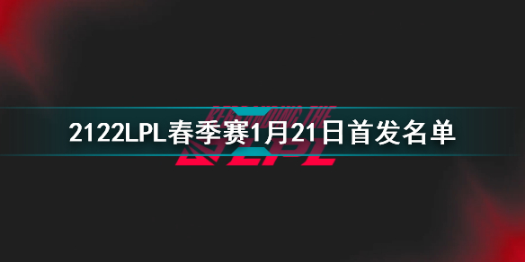 2022LPL春季赛1月21日首发名单